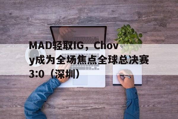 官网-MAD轻取IG，Chovy成为全场焦点全球总决赛3:0（深圳）